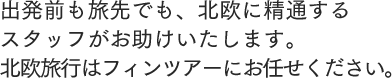 出発前も旅先でも、北欧に精通するスタッフがお助けいたします。北欧旅行はフィンツアーにお任せください。